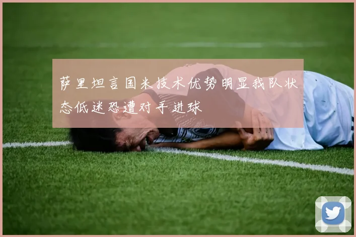萨里坦言国米技术优势明显我队状态低迷恐遭对手进球